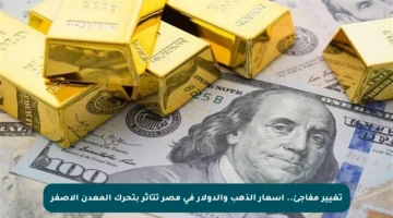 تغيير مفاجئ.. أسعار الذهب والدولار في مصر تتأثر بتحرك المعدن الأصفر